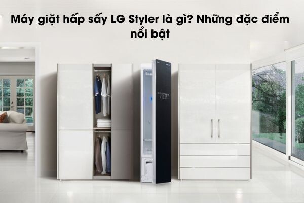 Máy giặt hấp sấy LG Styler là gì? Những đặc điểm nổi bật